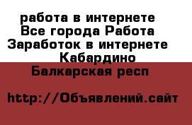 работа в интернете - Все города Работа » Заработок в интернете   . Кабардино-Балкарская респ.